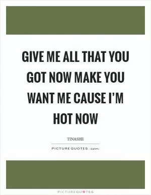 Give me all that you got now Make you want me cause I’m hot now Picture Quote #1