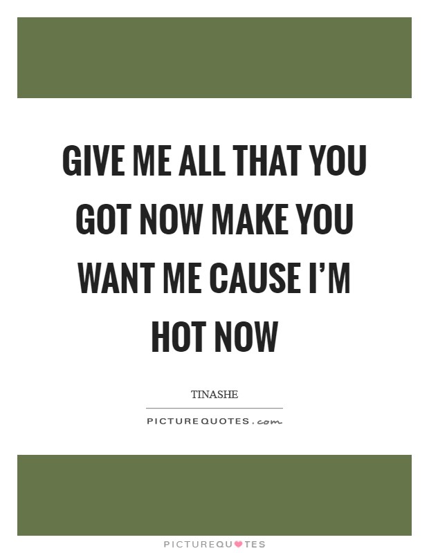 Give me all that you got now Make you want me cause I'm hot now Picture Quote #1