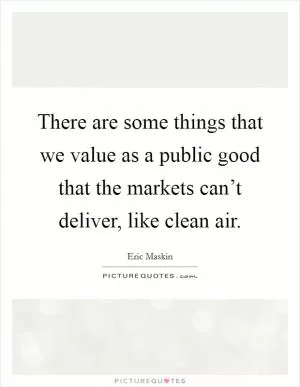 There are some things that we value as a public good that the markets can’t deliver, like clean air Picture Quote #1