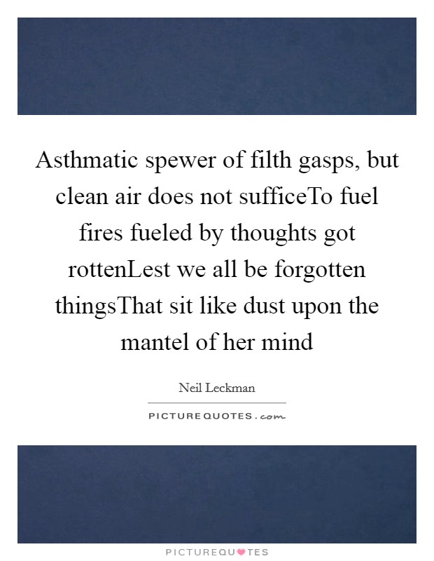 Asthmatic spewer of filth gasps, but clean air does not sufficeTo fuel fires fueled by thoughts got rottenLest we all be forgotten thingsThat sit like dust upon the mantel of her mind Picture Quote #1