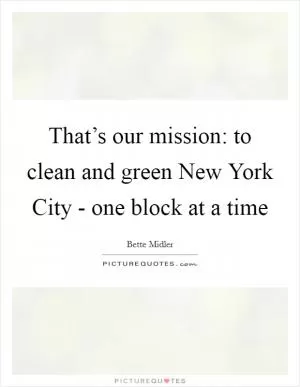 That’s our mission: to clean and green New York City - one block at a time Picture Quote #1