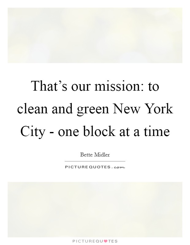 That's our mission: to clean and green New York City - one block at a time Picture Quote #1