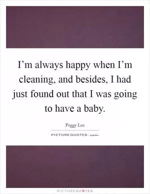 I’m always happy when I’m cleaning, and besides, I had just found out that I was going to have a baby Picture Quote #1