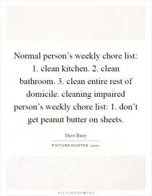 Normal person’s weekly chore list: 1. clean kitchen. 2. clean bathroom. 3. clean entire rest of domicile. cleaning impaired person’s weekly chore list: 1. don’t get peanut butter on sheets Picture Quote #1