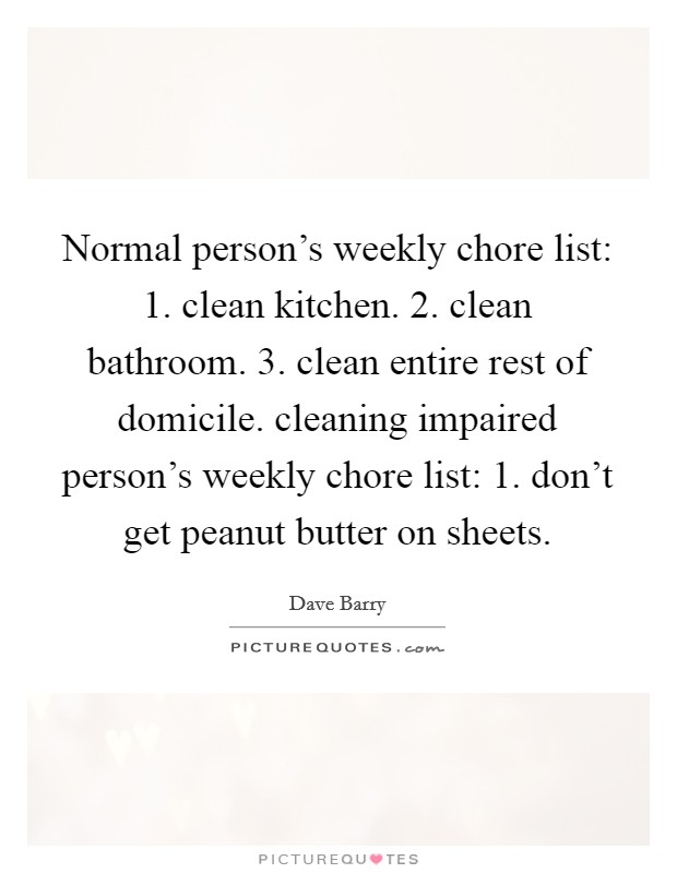 Normal person's weekly chore list: 1. clean kitchen. 2. clean bathroom. 3. clean entire rest of domicile. cleaning impaired person's weekly chore list: 1. don't get peanut butter on sheets. Picture Quote #1