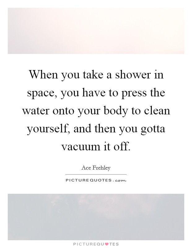 When you take a shower in space, you have to press the water onto your body to clean yourself, and then you gotta vacuum it off. Picture Quote #1