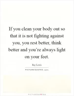 If you clean your body out so that it is not fighting against you, you rest better, think better and you’re always light on your feet Picture Quote #1