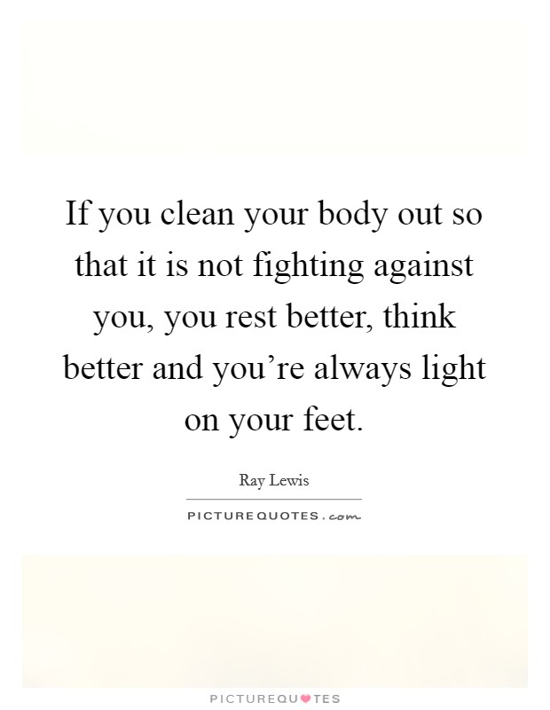 If you clean your body out so that it is not fighting against you, you rest better, think better and you're always light on your feet. Picture Quote #1