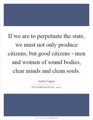 If we are to perpetuate the state, we must not only produce citizens, but good citizens - men and women of sound bodies, clear minds and clean souls Picture Quote #1