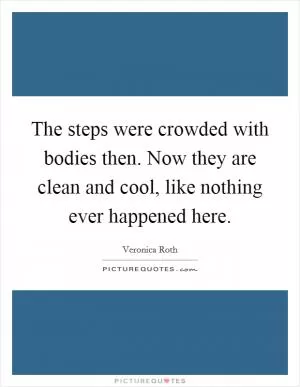 The steps were crowded with bodies then. Now they are clean and cool, like nothing ever happened here Picture Quote #1