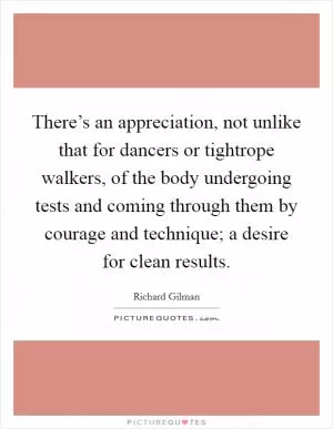 There’s an appreciation, not unlike that for dancers or tightrope walkers, of the body undergoing tests and coming through them by courage and technique; a desire for clean results Picture Quote #1