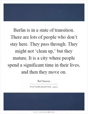 Berlin is in a state of transition. There are lots of people who don’t stay here. They pass through. They might not ‘clean up,’ but they mature. It is a city where people spend a significant time in their lives, and then they move on Picture Quote #1