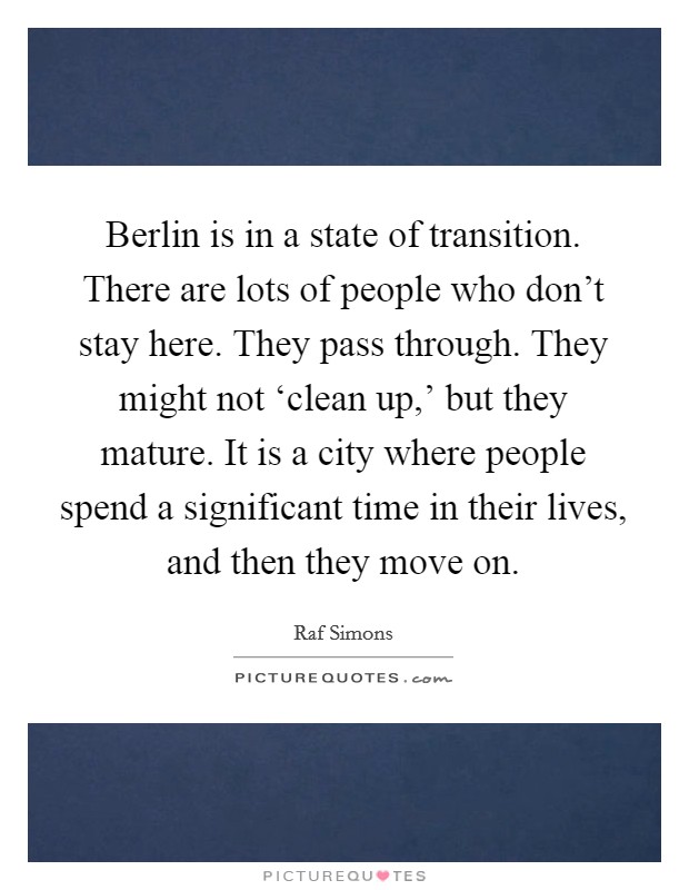 Berlin is in a state of transition. There are lots of people who don't stay here. They pass through. They might not ‘clean up,' but they mature. It is a city where people spend a significant time in their lives, and then they move on. Picture Quote #1