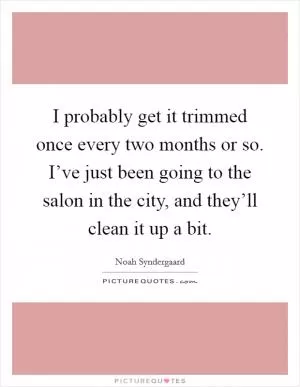 I probably get it trimmed once every two months or so. I’ve just been going to the salon in the city, and they’ll clean it up a bit Picture Quote #1
