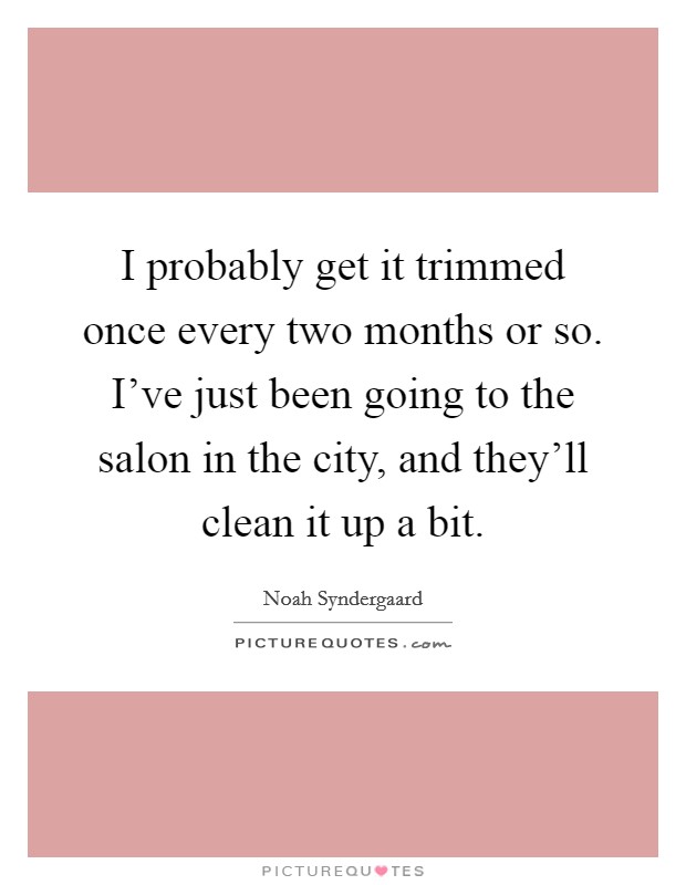 I probably get it trimmed once every two months or so. I've just been going to the salon in the city, and they'll clean it up a bit. Picture Quote #1
