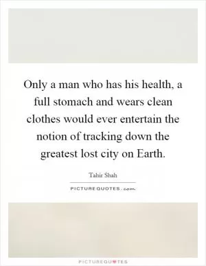 Only a man who has his health, a full stomach and wears clean clothes would ever entertain the notion of tracking down the greatest lost city on Earth Picture Quote #1