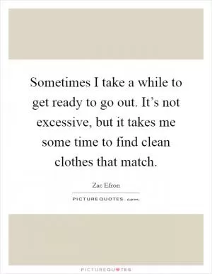 Sometimes I take a while to get ready to go out. It’s not excessive, but it takes me some time to find clean clothes that match Picture Quote #1