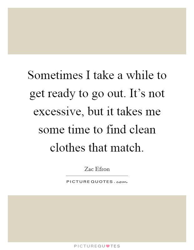 Sometimes I take a while to get ready to go out. It's not excessive, but it takes me some time to find clean clothes that match. Picture Quote #1
