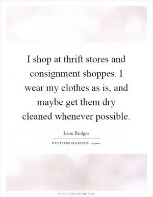 I shop at thrift stores and consignment shoppes. I wear my clothes as is, and maybe get them dry cleaned whenever possible Picture Quote #1