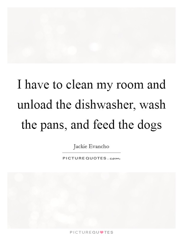 I have to clean my room and unload the dishwasher, wash the pans, and feed the dogs Picture Quote #1