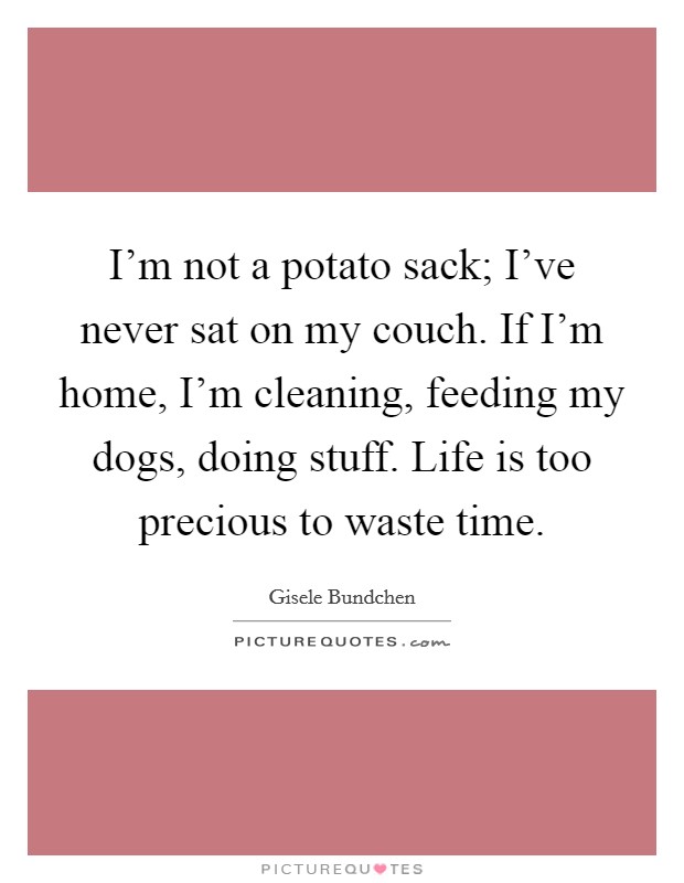 I'm not a potato sack; I've never sat on my couch. If I'm home, I'm cleaning, feeding my dogs, doing stuff. Life is too precious to waste time. Picture Quote #1