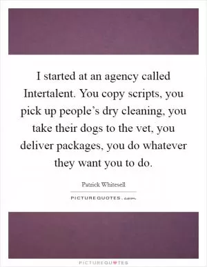 I started at an agency called Intertalent. You copy scripts, you pick up people’s dry cleaning, you take their dogs to the vet, you deliver packages, you do whatever they want you to do Picture Quote #1