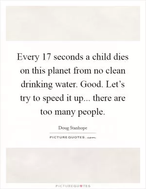 Every 17 seconds a child dies on this planet from no clean drinking water. Good. Let’s try to speed it up... there are too many people Picture Quote #1