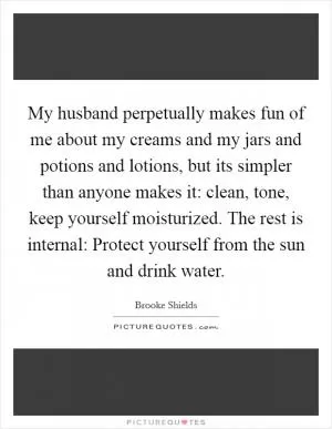 My husband perpetually makes fun of me about my creams and my jars and potions and lotions, but its simpler than anyone makes it: clean, tone, keep yourself moisturized. The rest is internal: Protect yourself from the sun and drink water Picture Quote #1