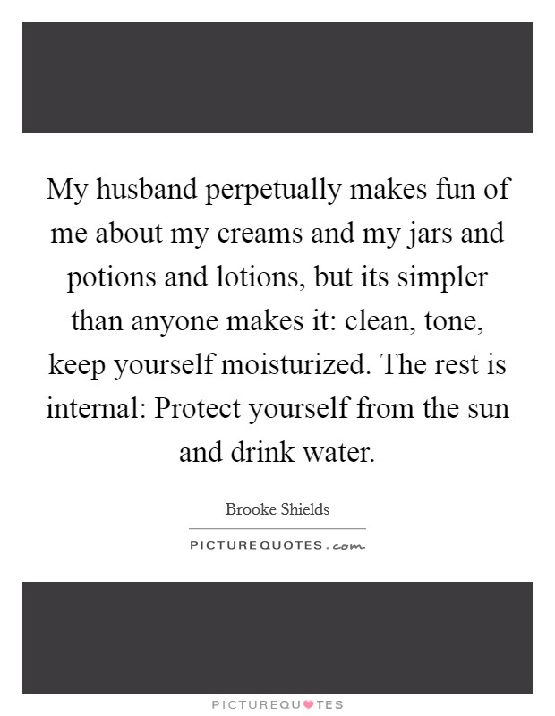 My husband perpetually makes fun of me about my creams and my jars and potions and lotions, but its simpler than anyone makes it: clean, tone, keep yourself moisturized. The rest is internal: Protect yourself from the sun and drink water. Picture Quote #1