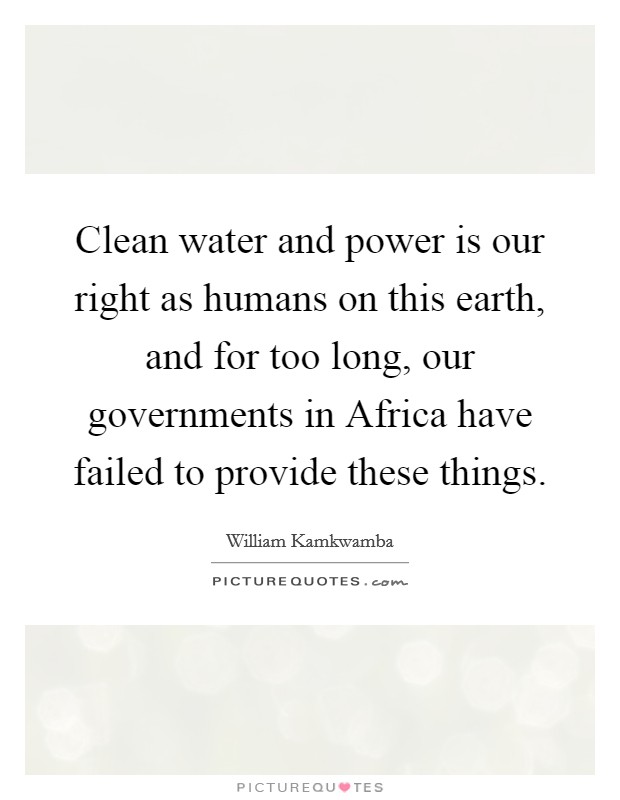 Clean water and power is our right as humans on this earth, and for too long, our governments in Africa have failed to provide these things. Picture Quote #1