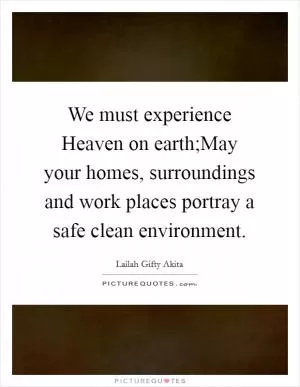 We must experience Heaven on earth;May your homes, surroundings and work places portray a safe clean environment Picture Quote #1