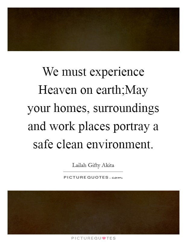 We must experience Heaven on earth;May your homes, surroundings and work places portray a safe clean environment. Picture Quote #1
