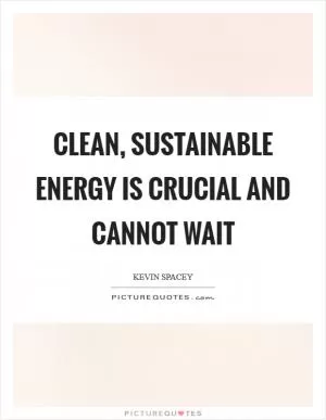 Clean, sustainable energy is crucial and cannot wait Picture Quote #1