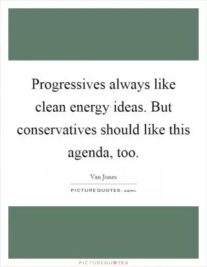 Progressives always like clean energy ideas. But conservatives should like this agenda, too Picture Quote #1