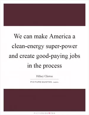 We can make America a clean-energy super-power and create good-paying jobs in the process Picture Quote #1
