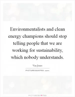 Environmentalists and clean energy champions should stop telling people that we are working for sustainability, which nobody understands Picture Quote #1