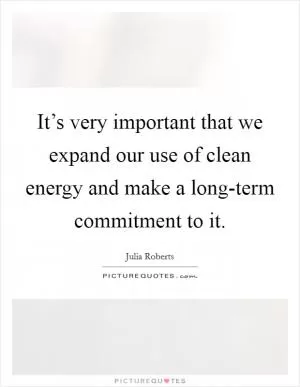 It’s very important that we expand our use of clean energy and make a long-term commitment to it Picture Quote #1