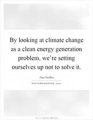 By looking at climate change as a clean energy generation problem, we’re setting ourselves up not to solve it Picture Quote #1