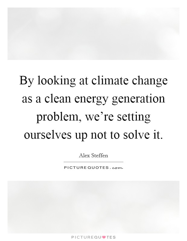 By looking at climate change as a clean energy generation problem, we're setting ourselves up not to solve it. Picture Quote #1