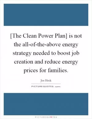 [The Clean Power Plan] is not the all-of-the-above energy strategy needed to boost job creation and reduce energy prices for families Picture Quote #1