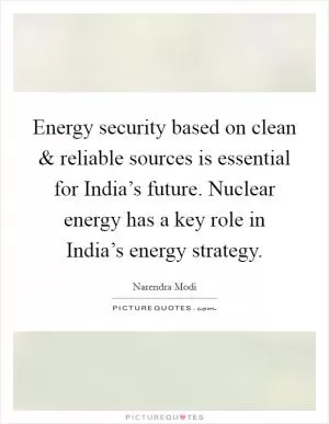 Energy security based on clean and reliable sources is essential for India’s future. Nuclear energy has a key role in India’s energy strategy Picture Quote #1