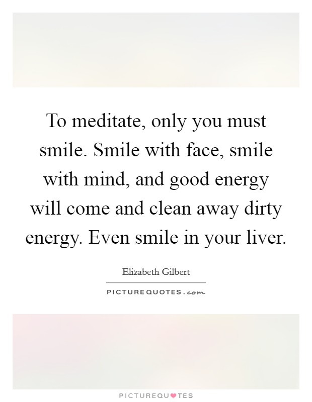 To meditate, only you must smile. Smile with face, smile with mind, and good energy will come and clean away dirty energy. Even smile in your liver. Picture Quote #1