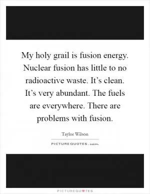 My holy grail is fusion energy. Nuclear fusion has little to no radioactive waste. It’s clean. It’s very abundant. The fuels are everywhere. There are problems with fusion Picture Quote #1