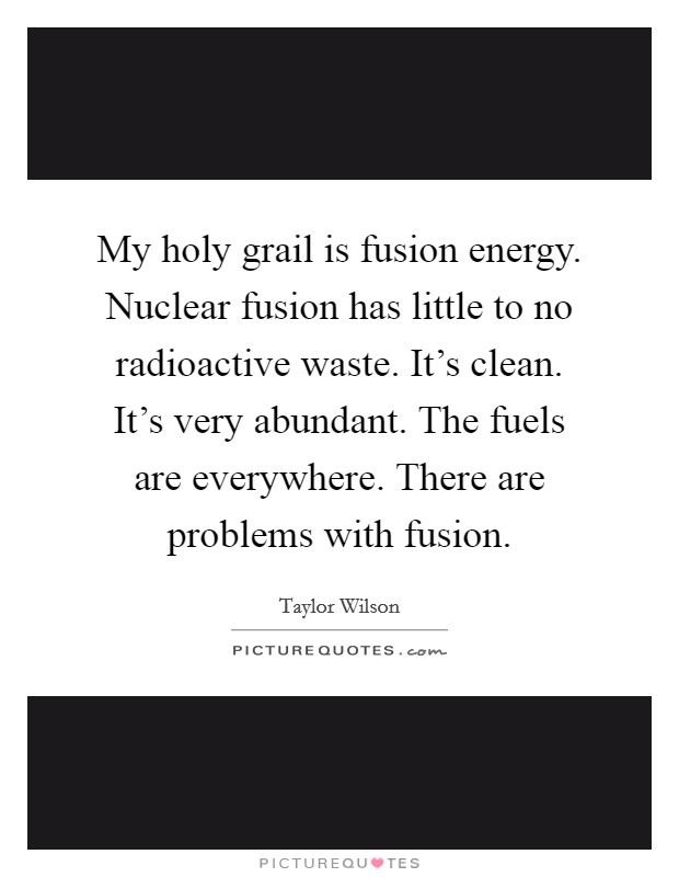 My holy grail is fusion energy. Nuclear fusion has little to no radioactive waste. It's clean. It's very abundant. The fuels are everywhere. There are problems with fusion. Picture Quote #1