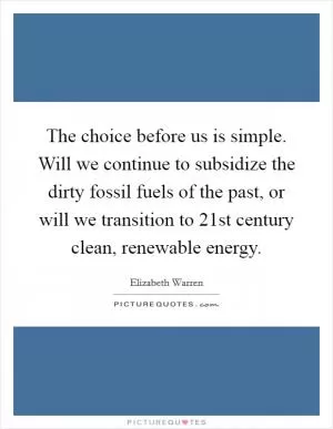 The choice before us is simple. Will we continue to subsidize the dirty fossil fuels of the past, or will we transition to 21st century clean, renewable energy Picture Quote #1