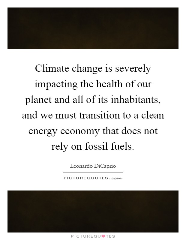 Climate change is severely impacting the health of our planet and all of its inhabitants, and we must transition to a clean energy economy that does not rely on fossil fuels. Picture Quote #1