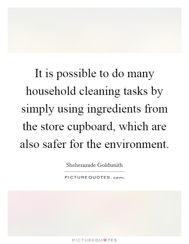 It is possible to do many household cleaning tasks by simply using ingredients from the store cupboard, which are also safer for the environment. Picture Quote #1