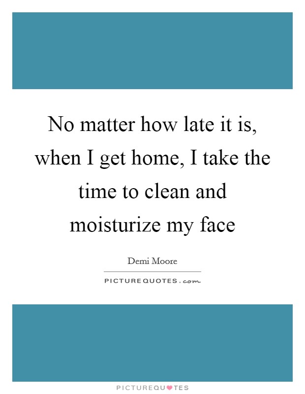 No matter how late it is, when I get home, I take the time to clean and moisturize my face Picture Quote #1