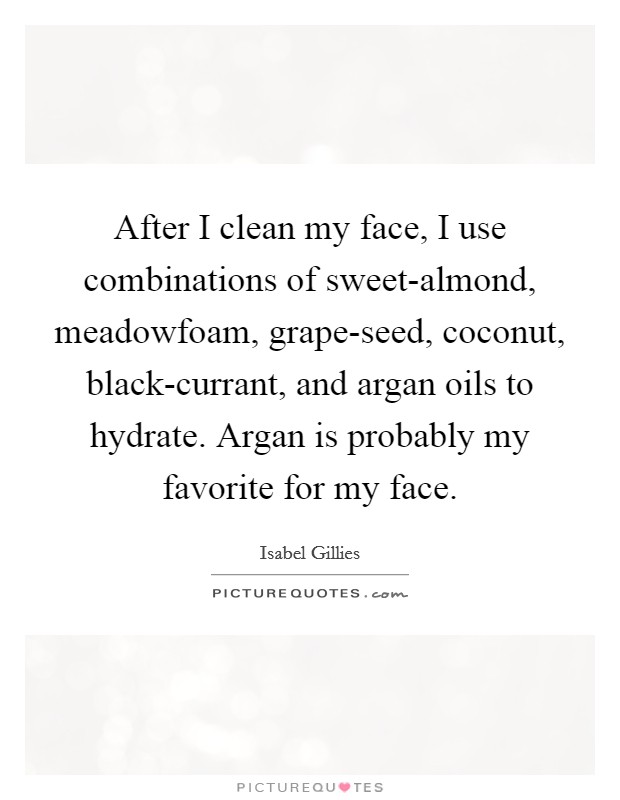 After I clean my face, I use combinations of sweet-almond, meadowfoam, grape-seed, coconut, black-currant, and argan oils to hydrate. Argan is probably my favorite for my face. Picture Quote #1