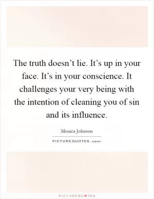 The truth doesn’t lie. It’s up in your face. It’s in your conscience. It challenges your very being with the intention of cleaning you of sin and its influence Picture Quote #1